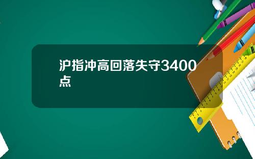 沪指冲高回落失守3400点