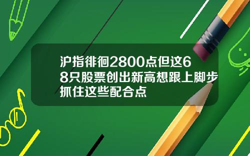 沪指徘徊2800点但这68只股票创出新高想跟上脚步抓住这些配合点