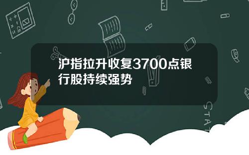 沪指拉升收复3700点银行股持续强势
