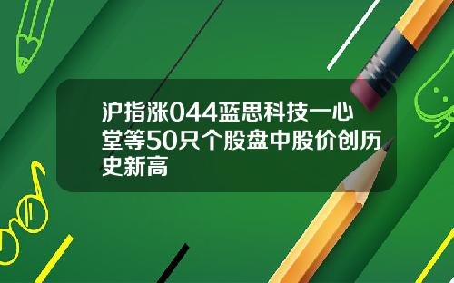 沪指涨044蓝思科技一心堂等50只个股盘中股价创历史新高
