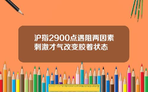 沪指2900点遇阻两因素刺激才气改变胶着状态