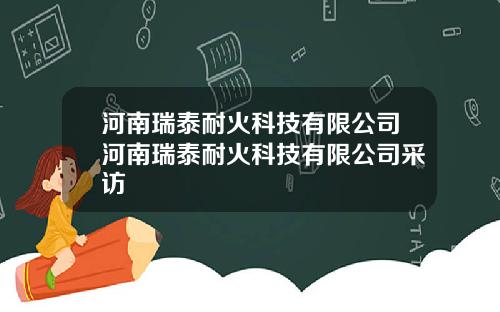 河南瑞泰耐火科技有限公司河南瑞泰耐火科技有限公司采访