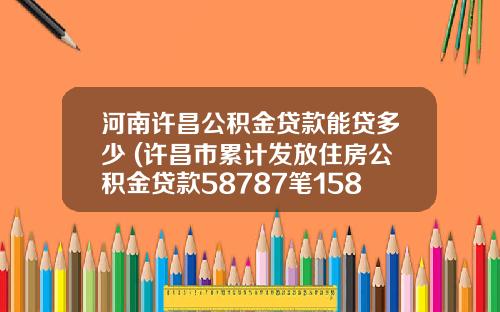 河南许昌公积金贷款能贷多少 (许昌市累计发放住房公积金贷款58787笔158.25亿元 激发房地产市场活力)