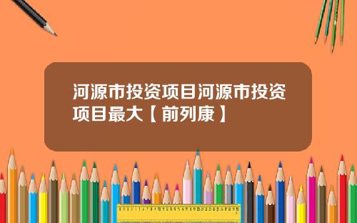 河源市投资项目河源市投资项目最大【前列康】