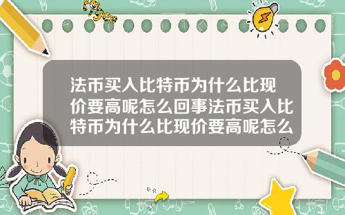 法币买入比特币为什么比现价要高呢怎么回事法币买入比特币为什么比现价要高呢怎么回事呀