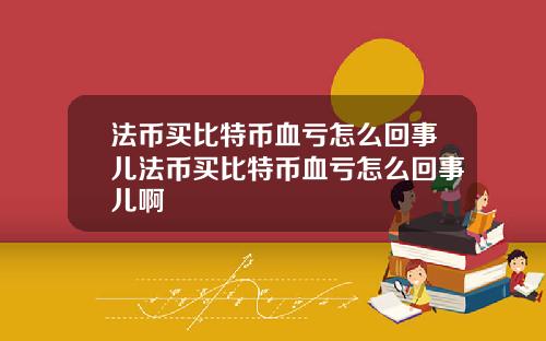 法币买比特币血亏怎么回事儿法币买比特币血亏怎么回事儿啊