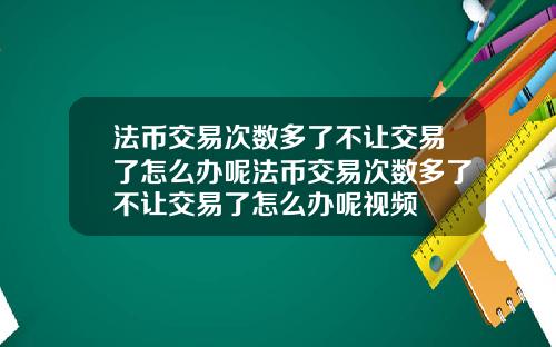 法币交易次数多了不让交易了怎么办呢法币交易次数多了不让交易了怎么办呢视频