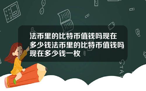 法币里的比特币值钱吗现在多少钱法币里的比特币值钱吗现在多少钱一枚
