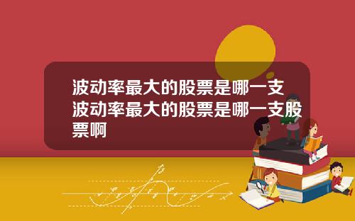 波动率最大的股票是哪一支波动率最大的股票是哪一支股票啊