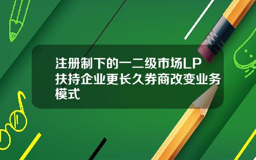 注册制下的一二级市场LP扶持企业更长久券商改变业务模式