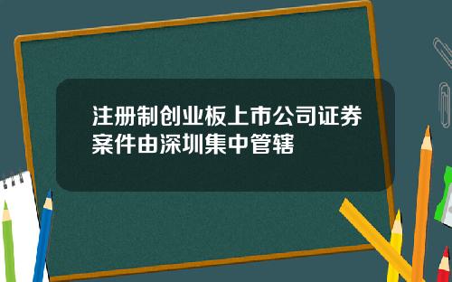 注册制创业板上市公司证券案件由深圳集中管辖