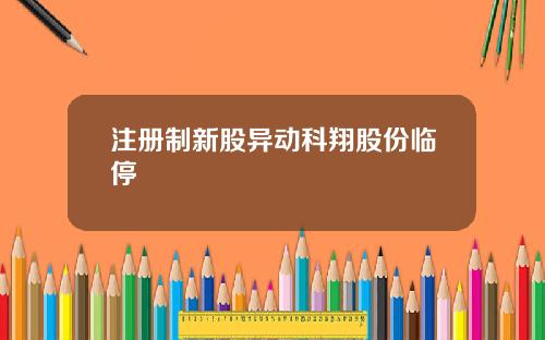 注册制新股异动科翔股份临停