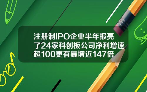 注册制IPO企业半年报亮了24家科创板公司净利增速超100更有暴增近147倍