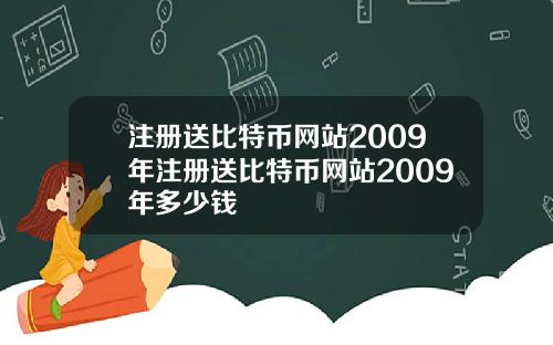 注册送比特币网站2009年注册送比特币网站2009年多少钱