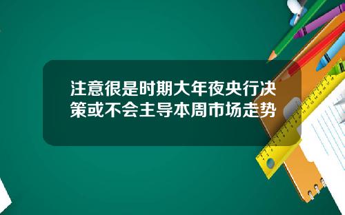 注意很是时期大年夜央行决策或不会主导本周市场走势
