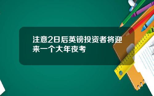 注意2日后英镑投资者将迎来一个大年夜考