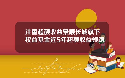 注重超额收益景顺长城旗下权益基金近5年超额收益领跑