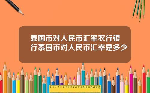 泰国币对人民币汇率农行银行泰国币对人民币汇率是多少