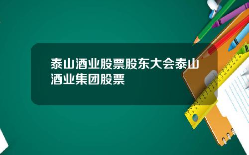 泰山酒业股票股东大会泰山酒业集团股票