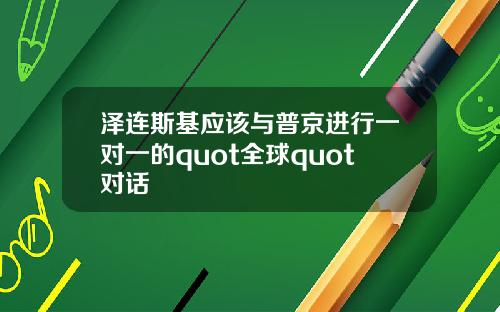 泽连斯基应该与普京进行一对一的quot全球quot对话