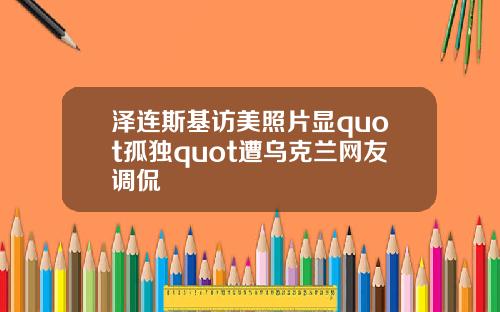 泽连斯基访美照片显quot孤独quot遭乌克兰网友调侃