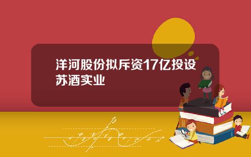 洋河股份拟斥资17亿投设苏酒实业
