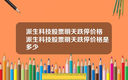 派生科技股票明天跌停价格派生科技股票明天跌停价格是多少