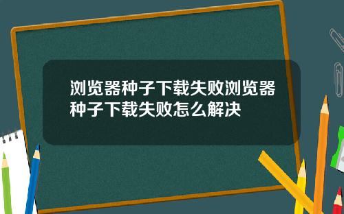 浏览器种子下载失败浏览器种子下载失败怎么解决