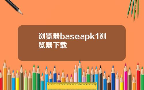 浏览器baseapk1浏览器下载