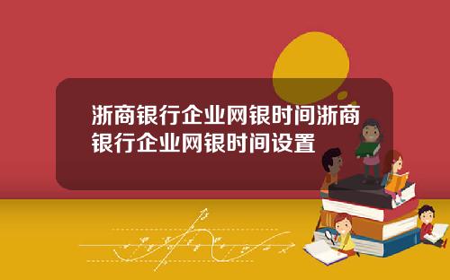 浙商银行企业网银时间浙商银行企业网银时间设置