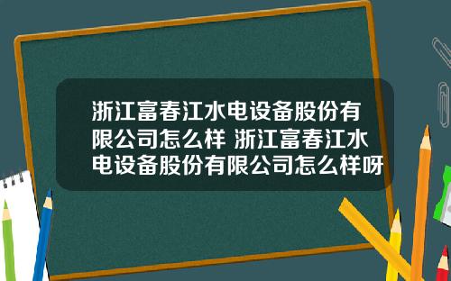 浙江富春江水电设备股份有限公司怎么样 浙江富春江水电设备股份有限公司怎么样呀