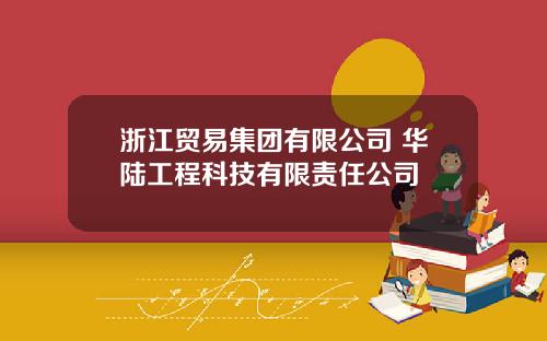 浙江贸易集团有限公司 华陆工程科技有限责任公司