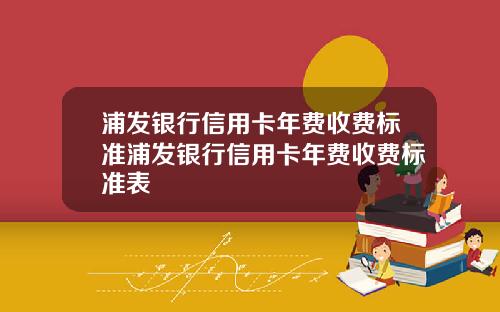 浦发银行信用卡年费收费标准浦发银行信用卡年费收费标准表