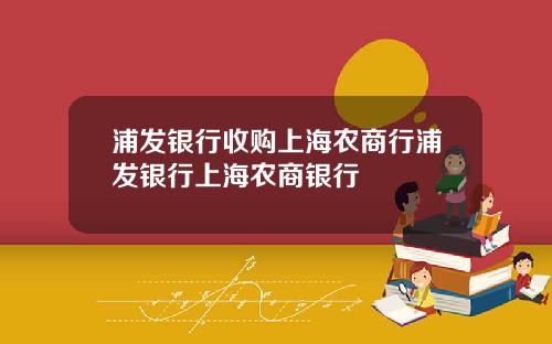 浦发银行收购上海农商行浦发银行上海农商银行
