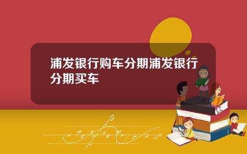 浦发银行购车分期浦发银行分期买车
