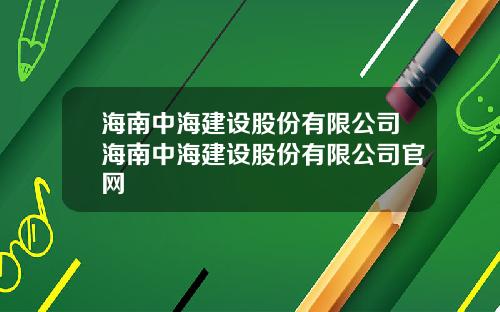 海南中海建设股份有限公司海南中海建设股份有限公司官网