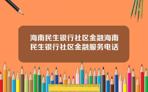 海南民生银行社区金融海南民生银行社区金融服务电话