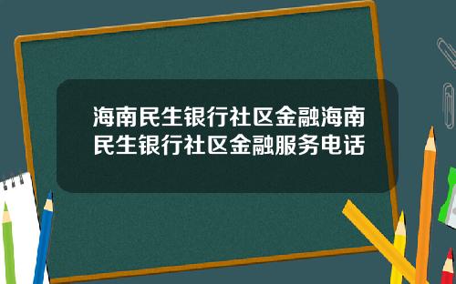 海南民生银行社区金融海南民生银行社区金融服务电话