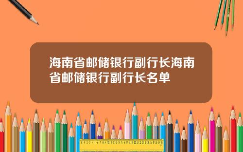 海南省邮储银行副行长海南省邮储银行副行长名单