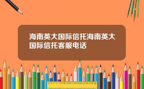 海南英大国际信托海南英大国际信托客服电话