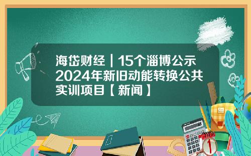 海岱财经｜15个淄博公示2024年新旧动能转换公共实训项目【新闻】