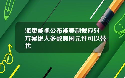 海康威视公布被美制裁应对方案绝大多数美国元件可以替代