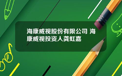 海康威视股份有限公司 海康威视投资人龚虹嘉