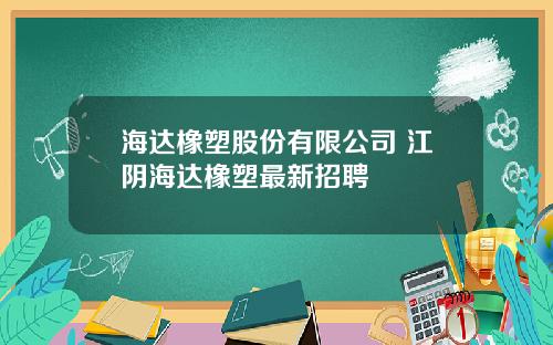海达橡塑股份有限公司 江阴海达橡塑最新招聘