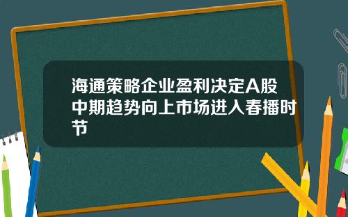 海通策略企业盈利决定A股中期趋势向上市场进入春播时节