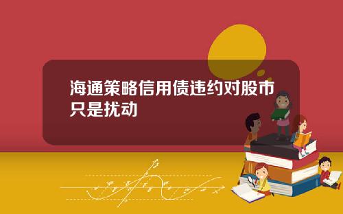 海通策略信用债违约对股市只是扰动