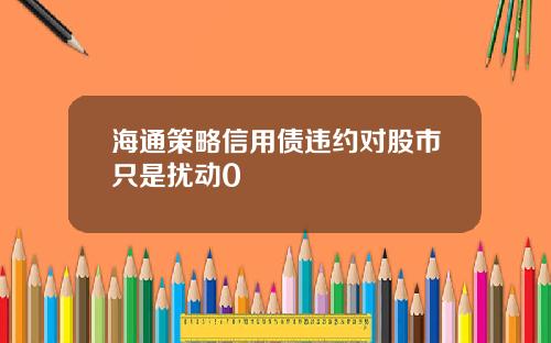 海通策略信用债违约对股市只是扰动0