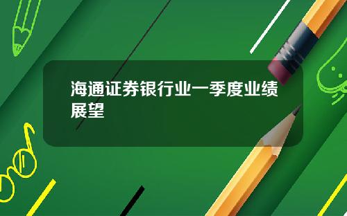 海通证券银行业一季度业绩展望
