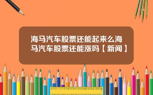 海马汽车股票还能起来么海马汽车股票还能涨吗【新闻】