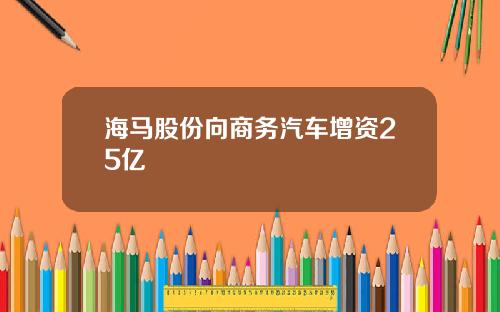 海马股份向商务汽车增资25亿